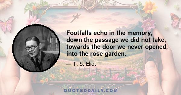 Footfalls echo in the memory, down the passage we did not take, towards the door we never opened, into the rose garden.