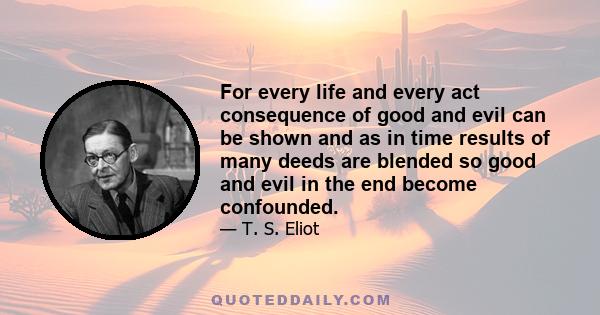 For every life and every act consequence of good and evil can be shown and as in time results of many deeds are blended so good and evil in the end become confounded.