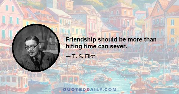 Friendship should be more than biting time can sever.