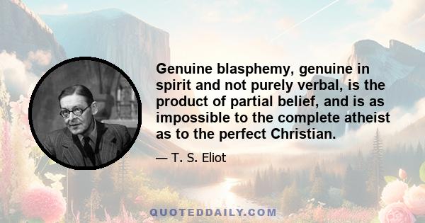 Genuine blasphemy, genuine in spirit and not purely verbal, is the product of partial belief, and is as impossible to the complete atheist as to the perfect Christian.