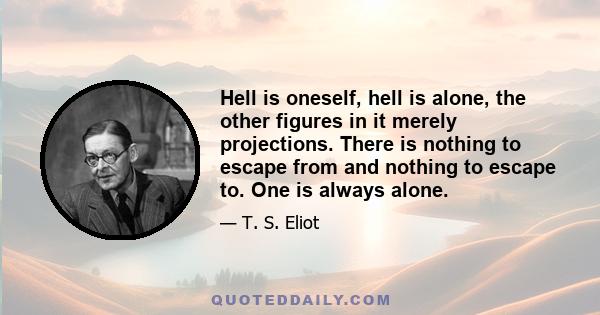 Hell is oneself, hell is alone, the other figures in it merely projections. There is nothing to escape from and nothing to escape to. One is always alone.