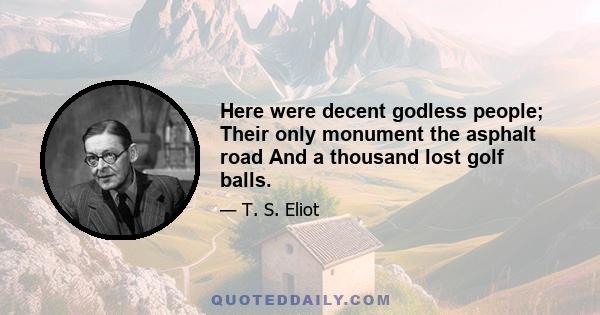 Here were decent godless people; Their only monument the asphalt road And a thousand lost golf balls.