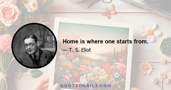 Home is where one starts from.