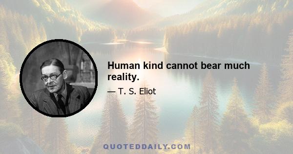 Human kind cannot bear much reality.