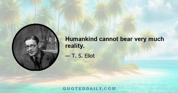 Humankind cannot bear very much reality.