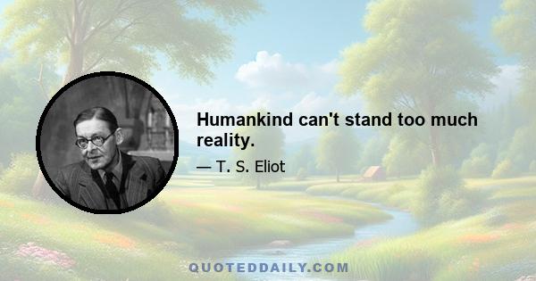 Humankind can't stand too much reality.