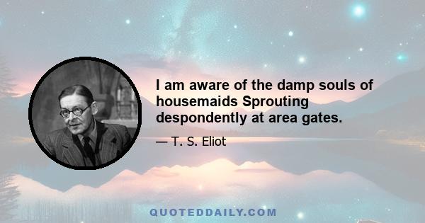 I am aware of the damp souls of housemaids Sprouting despondently at area gates.