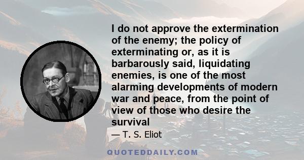 I do not approve the extermination of the enemy; the policy of exterminating or, as it is barbarously said, liquidating enemies, is one of the most alarming developments of modern war and peace, from the point of view