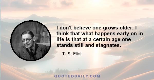 I don't believe one grows older. I think that what happens early on in life is that at a certain age one stands still and stagnates.