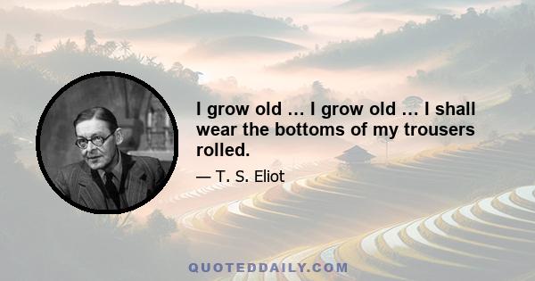 I grow old … I grow old … I shall wear the bottoms of my trousers rolled.