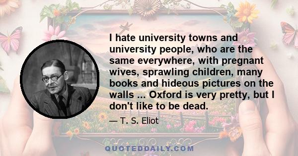 I hate university towns and university people, who are the same everywhere, with pregnant wives, sprawling children, many books and hideous pictures on the walls ... Oxford is very pretty, but I don't like to be dead.