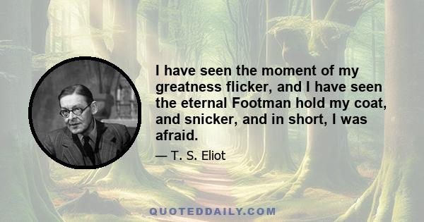 I have seen the moment of my greatness flicker, and I have seen the eternal Footman hold my coat, and snicker, and in short, I was afraid.