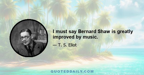 I must say Bernard Shaw is greatly improved by music.