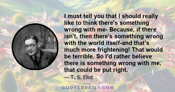 I must tell you that I should really like to think there's something wrong with me- Because, if there isn't, then there's something wrong with the world itself-and that's much more frightening! That would be terrible.