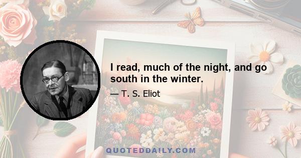 I read, much of the night, and go south in the winter.