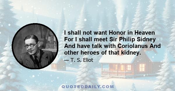 I shall not want Honor in Heaven For I shall meet Sir Philip Sidney And have talk with Coriolanus And other heroes of that kidney.