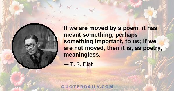 If we are moved by a poem, it has meant something, perhaps something important, to us; if we are not moved, then it is, as poetry, meaningless.