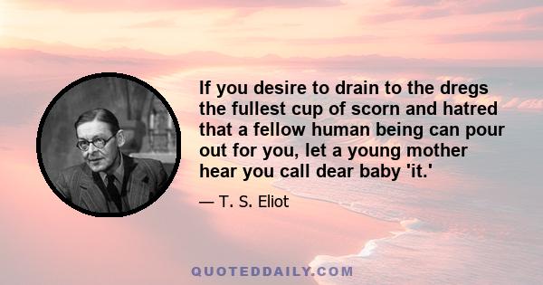 If you desire to drain to the dregs the fullest cup of scorn and hatred that a fellow human being can pour out for you, let a young mother hear you call dear baby 'it.'