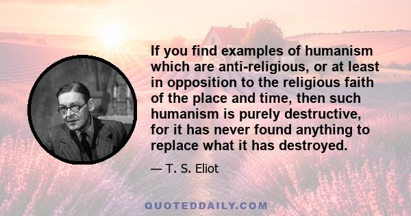 If you find examples of humanism which are anti-religious, or at least in opposition to the religious faith of the place and time, then such humanism is purely destructive, for it has never found anything to replace