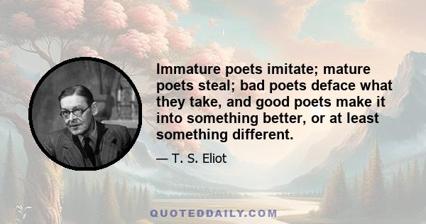 Immature poets imitate; mature poets steal; bad poets deface what they take, and good poets make it into something better, or at least something different.