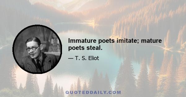 Immature poets imitate; mature poets steal.