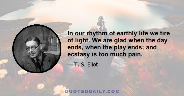 In our rhythm of earthly life we tire of light. We are glad when the day ends, when the play ends; and ecstasy is too much pain.