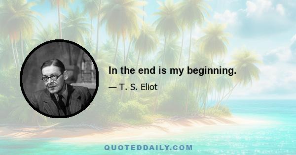 In the end is my beginning.