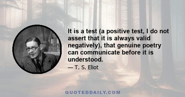 It is a test (a positive test, I do not assert that it is always valid negatively), that genuine poetry can communicate before it is understood.