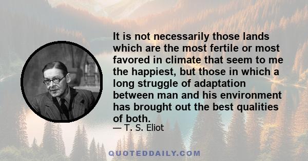 It is not necessarily those lands which are the most fertile or most favored in climate that seem to me the happiest, but those in which a long struggle of adaptation between man and his environment has brought out the