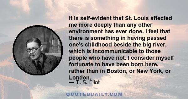 It is self-evident that St. Louis affected me more deeply than any other environment has ever done. I feel that there is something in having passed one's childhood beside the big river, which is incommunicable to those