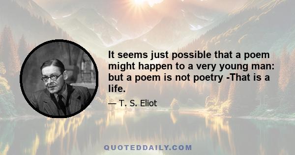 It seems just possible that a poem might happen to a very young man: but a poem is not poetry -That is a life.