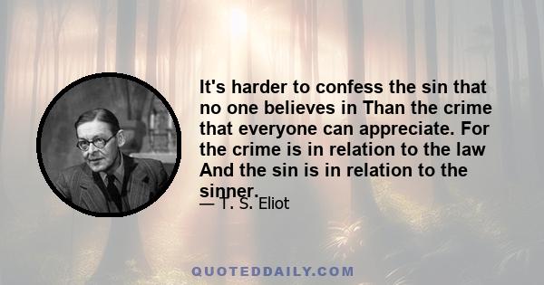 It's harder to confess the sin that no one believes in Than the crime that everyone can appreciate. For the crime is in relation to the law And the sin is in relation to the sinner.