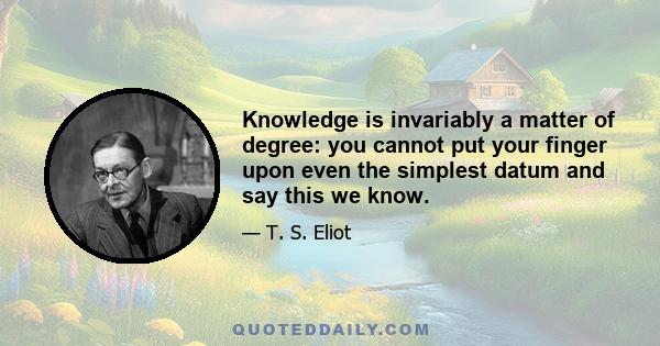 Knowledge is invariably a matter of degree: you cannot put your finger upon even the simplest datum and say this we know.