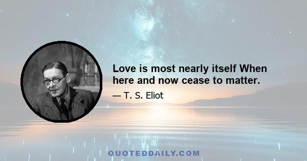 Love is most nearly itself When here and now cease to matter.