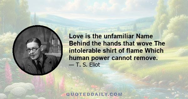 Love is the unfamiliar Name Behind the hands that wove The intolerable shirt of flame Which human power cannot remove.