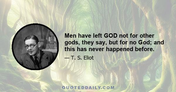 Men have left GOD not for other gods, they say, but for no God; and this has never happened before.