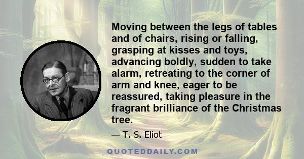 Moving between the legs of tables and of chairs, rising or falling, grasping at kisses and toys, advancing boldly, sudden to take alarm, retreating to the corner of arm and knee, eager to be reassured, taking pleasure