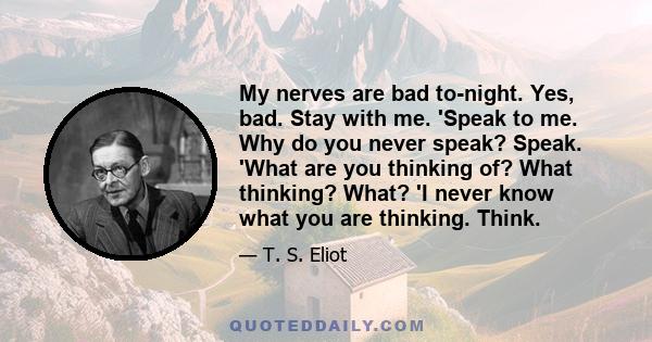 My nerves are bad to-night. Yes, bad. Stay with me. 'Speak to me. Why do you never speak? Speak. 'What are you thinking of? What thinking? What? 'I never know what you are thinking. Think.