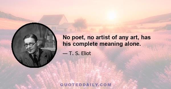 No poet, no artist of any art, has his complete meaning alone.