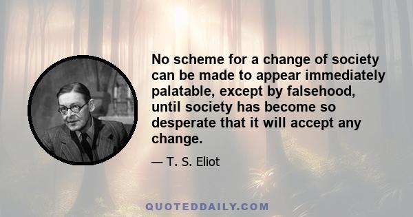 No scheme for a change of society can be made to appear immediately palatable, except by falsehood, until society has become so desperate that it will accept any change.