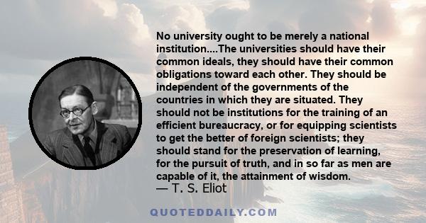 No university ought to be merely a national institution....The universities should have their common ideals, they should have their common obligations toward each other. They should be independent of the governments of