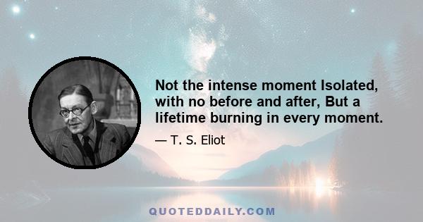 Not the intense moment Isolated, with no before and after, But a lifetime burning in every moment.