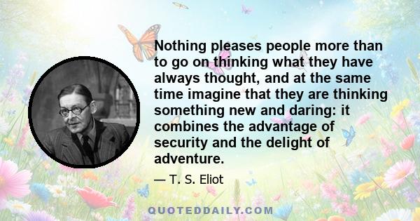 Nothing pleases people more than to go on thinking what they have always thought, and at the same time imagine that they are thinking something new and daring: it combines the advantage of security and the delight of