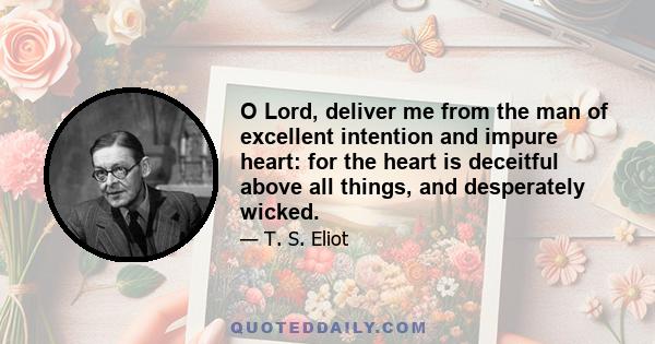 O Lord, deliver me from the man of excellent intention and impure heart: for the heart is deceitful above all things, and desperately wicked.