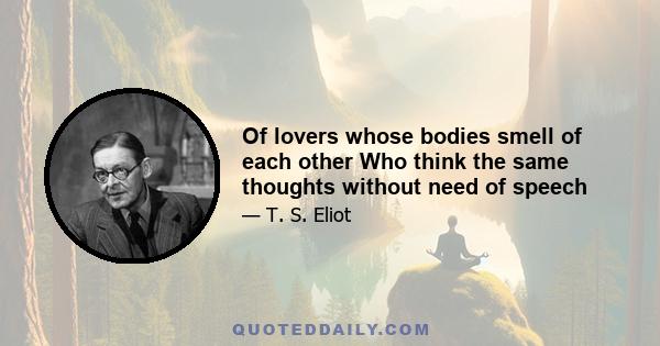 Of lovers whose bodies smell of each other Who think the same thoughts without need of speech