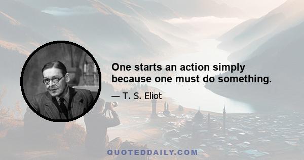 One starts an action simply because one must do something.