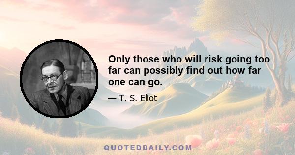 Only those who will risk going too far can possibly find out how far one can go.