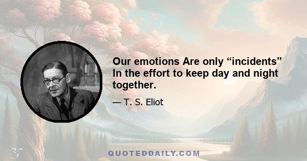 Our emotions Are only “incidents” In the effort to keep day and night together.