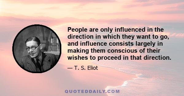 People are only influenced in the direction in which they want to go, and influence consists largely in making them conscious of their wishes to proceed in that direction.