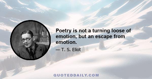 Poetry is not a turning loose of emotion, but an escape from emotion.